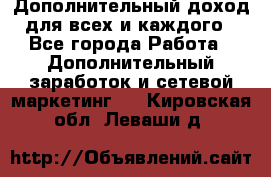 Дополнительный доход для всех и каждого - Все города Работа » Дополнительный заработок и сетевой маркетинг   . Кировская обл.,Леваши д.